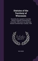 Statutes of the Territory of Wisconsin: Passed by the Legislative Assembly Thereof, a Session Commencing in November 1838, and at an Adjourned Session Commencing in January, 1839 134123939X Book Cover