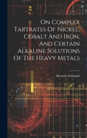 On Complex Tartrates Of Nickel, Cobalt And Iron, And Certain Alkaline Solutions Of The Heavy Metals 1020577584 Book Cover