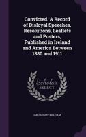 Convicted. A Record of Disloyal Speeches, Resolutions, Leaflets and Posters, Published in Ireland and America Between 1880 and 1911 1355314321 Book Cover