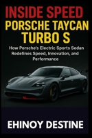 Inside Speed: Porsche Taycan Turbo S: How Porsche’s Electric Sports Sedan Redefines Speed, Innovation, and Performance B0FQ3QLRWL Book Cover