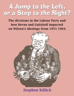 A Jump to The Left or a Step to The Right: The divisions in the Labour Party and how Bevan and Gaitskell impacted on Wilson's ideology from 1951-1964 1835381499 Book Cover