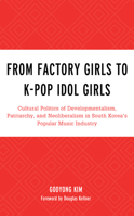 From Factory Girls to K-Pop Idol Girls: Cultural Politics of Developmentalism, Patriarchy, and Neoliberalism in South Korea's Popular Music Industry 1498548849 Book Cover