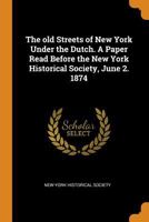 The Old Streets Of New York Under The Dutch: A Paper Read Before The New York Historical Society, June 2, 1874 3337301770 Book Cover