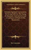 Christian Spiritual Conversation On Saving Faith For The Young In Questions And Answers And A Confession Of Faith Of The Mennonites 1163101095 Book Cover