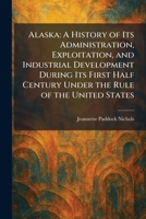 Alaska: A History of Its Administration, Exploitation, and Industrial Development During Its First Half Century Under the Rule of the United States 1025268334 Book Cover