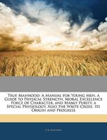 True Manhood: A Manual for Young Men : A Guide to Physical Strength, Moral Excellence, Force of Character, and Manly Purity : A Special Physiology 1163242330 Book Cover
