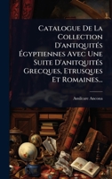 Catalogue De La Collection D'antiquitÃ(c)s Ã gyptiennes Avec Une Suite D'anitquitÃ(c)s Grecques, Etrusques Et Romaines... (French Edition) 1024835405 Book Cover