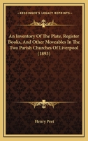 An Inventory of the Plate, Register Books, and Other Moveables in the Two Parish Churches of Liverpool, St. Peter's and St. Nicholas', 1893; With a Transcript of the Earliest Register, 1660-1672; Toge 9389169739 Book Cover