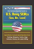 21st Century Essential Guide to U.S. Navy SEALs (Sea, Air, Land), Special Warfare Command, Special Operations Forces, Training, Weapons, Tactics, Dogs, Vehicles, History, bin Laden Killing 152119145X Book Cover