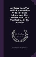 An Essay Upon Two Arabick Manuscripts of the Bodlejan Library, and That Ancient Book Call'd the Doctrine of the Apostles, 1348241144 Book Cover