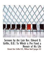 Sermons by the Late Rev. Edward D. Griffin, D.D.: To Which is Pre Fixed a Memoir of His Life 1116396963 Book Cover