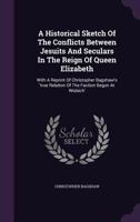 A Historical Sketch of the Conflicts Between Jesuits and Seculars in the Reign of Queen Elizabeth: With a Reprint of Christopher Bagshaw's 'True Relation of the Faction Begun at Wisbich' 1348173025 Book Cover