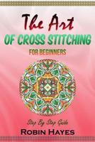The Art of Cross Stitching for Beginners: Step By Step Guide 1984210416 Book Cover