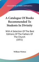 A Catalogue Of Books Recommended To Students In Divinity: With A Selection Of The Best Editions Of The Fathers Of The Church 1436788765 Book Cover