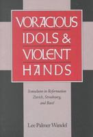 Voracious Idols and Violent Hands: Iconoclasm in Reformation Zurich, Strasbourg, and Basel 0521663431 Book Cover
