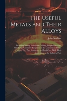 The Useful Metals and Their Alloys: Including Mining Ventilation, Mining Jurisprudence and Metallurgic Chemistry Employed in the Conversion of Iron, ... Their Applications to the Industrial Arts 1021756938 Book Cover