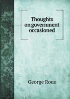 Thoughts on Government: Occasioned by Mr. Burke's Reflections, &c. in a Letter to a Friend. by George Rous, Esq. Third Edition. 1170742947 Book Cover