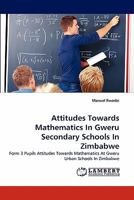 Attitudes Towards Mathematics In Gweru Secondary Schools In Zimbabwe: Form 3 Pupils Attitudes Towards Mathematics At Gweru Urban Schools In Zimbabwe 3844317767 Book Cover