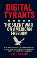 Digital Tyrants: The Silent War on American Freedom: How America Was Conquered Without a Shot—And Why the Next Revolution Won’t Be Fought With Muskets B0FF1XBJS3 Book Cover