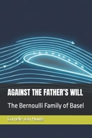 AGAINST THE FATHER’S WILL: The Bernoulli Family of Basel (The Curious Mind Library) B0GYWLMB93 Book Cover