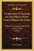 A Collection Of Treatises On The Effects Of Sol-Lunar Influence In Fevers: With An Improved Method Of Curing Them 1166484416 Book Cover
