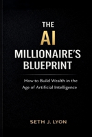The AI Millionaires Blueprint: How to Build Wealth in the Age of Artificial Intelligence 1069728101 Book Cover
