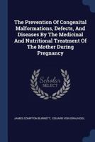 The Prevention Of Congenital Malformations, Defects, And Diseases By The Medicinal And Nutritional Treatment Of The Mother During Pregnancy... 1377276252 Book Cover