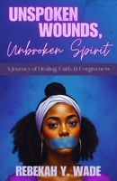 Unspoken Wounds, Unbroken Spirit: A Journey of Healing, Faith, & Forgiveness B0DP6SGTR4 Book Cover