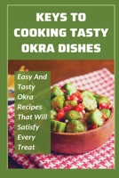 Keys To Cooking Tasty Okra Dishes: Easy And Tasty Okra Recipes That Will Satisfy Every Treat: Healthy Okra Recipes For Family B099C5P2KM Book Cover