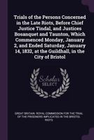 Trials of the Persons Concerned in the Late Riots, Before Chief Justice Tindal, and Justices Bosanquet and Taunton, Which Commenced Monday, January 2, ... at the Guildhall, in the City of Bristol 1341290352 Book Cover