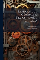 La Mecanique Generale A L'Exposition de Chicago: Moteurs a Vapeur, a Gaz, a Air Hydraulique, Pompes Grandes Installations Mecaniques... 1273759397 Book Cover