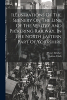 Illustrations Of The Scenery On The Line Of The Whitby And Pickering Railway, In The North Eastern Part Of Yorkshire 1022310003 Book Cover