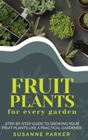 Fruit Plants for Every Garden: Step-by-Step Guide to Growing your Fruit Plants Like a Practical Gardener. 1801531609 Book Cover