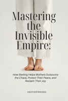Mastering the Invisible Empire: How Sterling Helps Mothers Outsource the Chaos, Protect Their Peace, and Reclaim their joy B0HHYT7RCL Book Cover