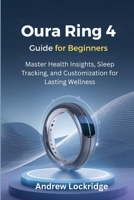 Oura Ring 4 Guide for Beginners: Master Health Insights, Sleep Tracking, and Customization for Lasting Wellness B0GJS615C9 Book Cover