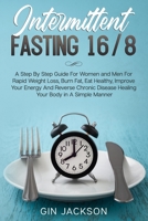 Intermittent Fasting 16/8: A Step By Step Guide For Women and Men For Rapid Weight Loss, Burn Fat, Eat Healthy, Improve Your Energy And Reverse Chronic Disease Healing Your Body in A Simple Manner B085DRSWMZ Book Cover