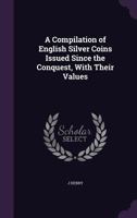 A Compilation of English Silver Coins Issued Since the Conquest, With Their Values 1022525948 Book Cover