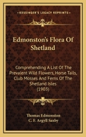Edmonston's Flora of Shetland: Comprehending a List of the Prevalent Wild-Flowers, Horse-Tails, Club-Mosses and Ferns of the Shetland Isles 0548867534 Book Cover