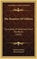 The Beauties of Gibbon, Consisting of Selections From his Works 1176215167 Book Cover