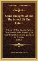 Some Thoughts About the School of the Future: A Sketch of the Solution Which Time Appears to Be Preparing for the Difficult Educational Questions of the Day 102167138X Book Cover