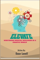 ELEVATE: NURTURING MENTAL WELLNESS IN A CHAOTIC WORLD B0CW1TQCVX Book Cover