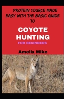 Protein Source Made Easу With The Basic Guide To Coуote Hunting For Beginners B09KNCY4NR Book Cover