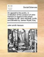 An Appeal To The Public, In Vindication Of The Conduct Of John Hanson In Regard To The Prices Charged By Mr. John Mackell, Smith, And Allowed By James 137711192X Book Cover