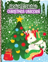 How To Draw Christmas Unicorn: Christmas Activity Book for Kids - a Fun Illustrations to Practice & Learn Doodling & Drawing Skills .. Cute Xmas Gift Idea For Children B08P1D172P Book Cover
