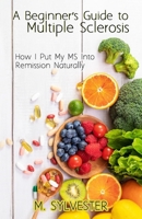 A Beginner's Guide To Multiple Sclerosis: How I Put My MS Into Remission Naturally B0CWWXH8VH Book Cover