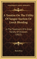 A Treatise On The Utility Of Sangui-Suction Or Leech Bleeding: In The Treatment Of A Great Variety Of Diseases 1120134056 Book Cover