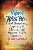 Repeat With Me: I AM (Inspiring, Aspiring & Motivating) Success Every Moment: In The Summer! 0578493764 Book Cover
