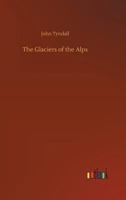 The Glaciers of the Alps: Being a Narrative of Excursions and Ascents, an Account of the Origin and Phenomena of Glaciers and an Exposition of the Physical Principles to Which They Are Related 1514610493 Book Cover