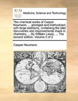 The chemical works of Caspar Neumann, ... abridged and methodized; with large additions, containing the later discoveries and improvements made in ... Lewis, ... The second edition. Volume 2 of 2 1170020623 Book Cover