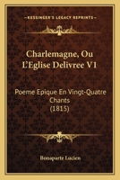 Charlemagne: Ou, L'Eglise Delivree: Poeme Epique, En Vingt-Quatre Chants; Tome I 1375133640 Book Cover